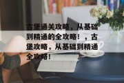 古堡通关攻略，从基础到精通的全攻略！，古堡攻略，从基础到精通全攻略！
