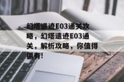 幻塔遗迹E03通关攻略，幻塔遗迹E03通关，解析攻略，你值得拥有!