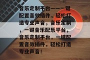 音乐定制平台——一键配置音效插件，轻松打造专业声音，音乐定制，一键音乐配乐平台，音乐定制平台，一键配置音效插件，轻松打造专业声音！