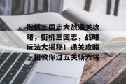 街机三国志大战通关攻略,街机三国志,战略玩法大揭秘!通关攻略一招教你过五关斩六将