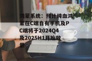 鸿蒙系统：预计纯血鸿蒙在C端自有手机及PC端将于2024Q4及2025H1开始放量