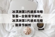 冰淇淋第1代通关攻略答案—全新章节解析,冰淇淋第1代通关攻略,新章节解析 冰淇淋第1代通关攻略答案—全新章节解析,冰淇淋第1代通关攻略,新章节解析