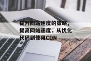 提升网站速度的策略，提高网站速度，从优化代码到使用CDN