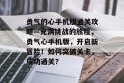 勇气的心手机版通关攻略—充满挑战的旅程,勇气心手机版,开启新冒险!如何突破关卡,成功通关? 勇气的心手机版通关攻略—充满挑战的旅程,勇气心手机版,开启新冒险!如何突破关卡,成功通关?