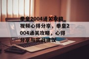 拳皇2004通关攻略视频心得分享，拳皇2004通关攻略，心得分享与实战建议