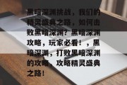 黑暗深渊挑战,我们的精灵盛典之路,如何击败黑暗深渊?黑暗深渊攻略,玩家必看!,黑暗深渊,打败黑暗深渊的攻略,攻略精灵盛典之路!