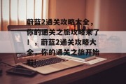 蔚蓝2通关攻略大全，你的通关之旅攻略来了！，蔚蓝2通关攻略大全，你的通关之旅开始啦!