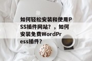 如何轻松安装和使用PSS插件网站？，如何安装免费WordPress插件？