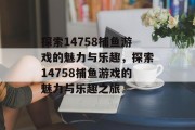 探索14758捕鱼游戏的魅力与乐趣，探索14758捕鱼游戏的魅力与乐趣之旅