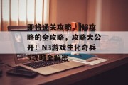 即将通关攻略,N3攻略的全攻略,攻略大公开!N3游戏生化奇兵5攻略全解密