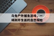 乌龟户外捕鱼游戏，一场别开生面的自然探险