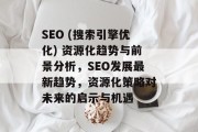 SEO (搜索引擎优化) 资源化趋势与前景分析,SEO发展最新趋势,资源化策略对未来的启示与机遇 SEO (搜索引擎优化) 资源化趋势与前景分析,SEO发展最新趋势,资源化策略对未来的启示与机遇