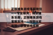 正版捕鱼游戏客服微信——专业服务，畅享捕鱼乐趣，正版捕鱼游戏客服支持——保障玩家体验，享受游戏乐趣