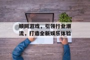 顺网游戏，引领行业潮流，打造全新娱乐体验
