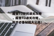 魔兽TD即将通关攻略，魔兽TD通关攻略，新手必备秘籍大公开！