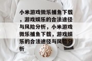 小米游戏微乐捕鱼下载,游戏娱乐的合法途径与风险分析,小米游戏微乐捕鱼下载,游戏娱乐的合法途径与风险分析 小米游戏微乐捕鱼下载,游戏娱乐的合法途径与风险分析,小米游戏微乐捕鱼下载,游戏娱乐的合法途径与风险分析