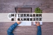 钟睒睒谈农夫山泉被网暴：有人利用算法作恶