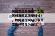 网站靠流量赚钱?,如何利用网站流量赚钱?,如何通过网站获取高流量并转化为盈利 网站靠流量赚钱?,如何利用网站流量赚钱?,如何通过网站获取高流量并转化为盈利