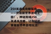 250关通关攻略指南——开启新世界游戏之旅！，神秘异域250关通关攻略，让你轻松掌握新世界游戏玩法!