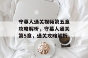 守墓人通关视频第五章攻略解析,守墓人通关第5章,通关攻略解析
