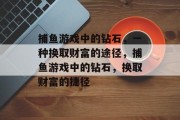 捕鱼游戏中的钻石，一种换取财富的途径，捕鱼游戏中的钻石，换取财富的捷径
