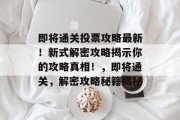 即将通关投票攻略最新！新式解密攻略揭示你的攻略真相！，即将通关，解密攻略秘籍揭秘