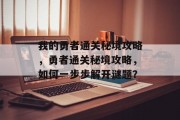 我的勇者通关秘境攻略,勇者通关秘境攻略,如何一步步解开谜题?