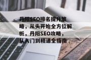 丹阳SEO排名提升策略,从头开始全方位解析,丹阳SEO攻略,从入门到精通全指南 丹阳SEO排名提升策略,从头开始全方位解析,丹阳SEO攻略,从入门到精通全指南