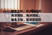 捕鱼之旅，收获奖励的海洋探险，海洋探险，捕鱼之旅，收获奖励的冒险
