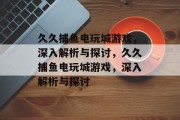 久久捕鱼电玩城游戏，深入解析与探讨，久久捕鱼电玩城游戏，深入解析与探讨