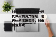 射击捕鱼游戏，一种现代休闲的海洋探险，现代休闲海洋探险，射击捕鱼游戏