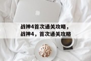 战神4首次通关攻略，战神4，首次通关攻略