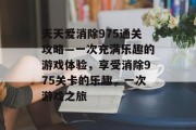 天天爱消除975通关攻略—一次充满乐趣的游戏体验,享受消除975关卡的乐趣,一次游戏之旅 天天爱消除975通关攻略—一次充满乐趣的游戏体验,享受消除975关卡的乐趣,一次游戏之旅