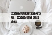 江南杂货铺游戏通关攻略，江南杂货铺 游戏攻略