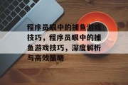 程序员眼中的捕鱼游戏技巧,程序员眼中的捕鱼游戏技巧,深度解析与高效策略 程序员眼中的捕鱼游戏技巧,程序员眼中的捕鱼游戏技巧,深度解析与高效策略