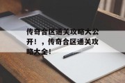 传奇合区通关攻略大公开!,传奇合区通关攻略大全!