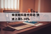 格涅斯科盘中异动 快速上涨5.34%