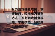 瓦力游戏捕鱼攻略，掌握技巧，轻松成为捕鱼达人，瓦力游戏捕鱼攻略，掌握技巧，轻松成为捕鱼达人