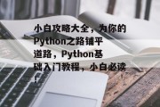 小白攻略大全,为你的Python之路铺平道路,Python基础入门教程,小白必读!