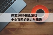 探索1680捕鱼游戏中心官网的魅力与乐趣