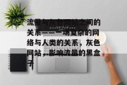 流量与灰色网站之间的关系——一场复杂的网络与人类的关系，灰色网站，影响流量的黑盒子