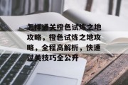 怎样通关橙色试炼之地攻略,橙色试炼之地攻略,全程高解析,快速过关技巧全公开