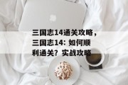 三国志14通关攻略,三国志14: 如何顺利通关?实战攻略