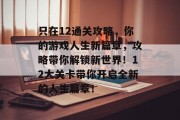 只在12通关攻略,你的游戏人生新篇章,攻略带你解锁新世界!12大关卡带你开启全新的人生篇章!