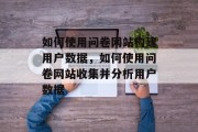 如何使用问卷网站构建用户数据，如何使用问卷网站收集并分析用户数据