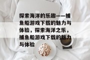 探索海洋的乐趣——捕鱼船游戏下载的魅力与体验，探索海洋之乐，捕鱼船游戏下载的魅力与体验