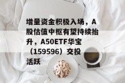 增量资金积极入场，A股估值中枢有望持续抬升，A50ETF华宝（159596）交投活跃