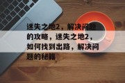 迷失之地2,解决问题的攻略,迷失之地2,如何找到出路,解决问题的秘籍