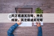 天之痕通关攻略,神兵炼狱,天之痕通关攻略 天之痕通关攻略,神兵炼狱,天之痕通关攻略