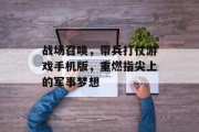 战场召唤，带兵打仗游戏手机版，重燃指尖上的军事梦想